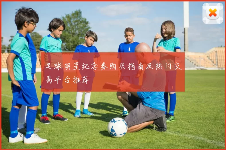 足球明星纪念券购买指南及热门交易平台推荐