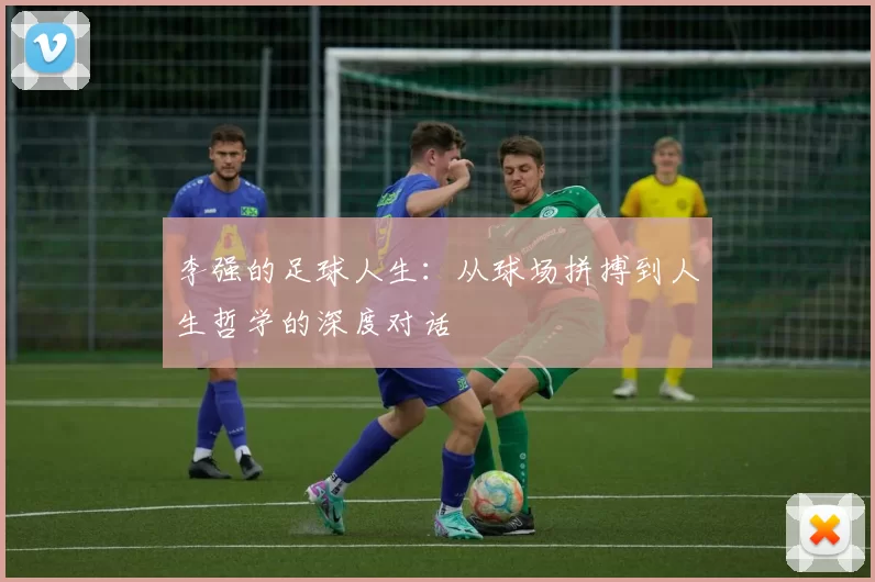 李强的足球人生：从球场拼搏到人生哲学的深度对话