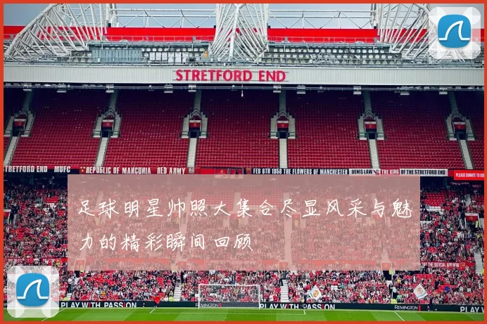 足球明星帅照大集合尽显风采与魅力的精彩瞬间回顾