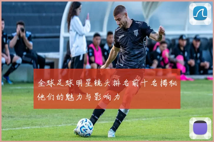 全球足球明星镜头排名前十名揭秘他们的魅力与影响力