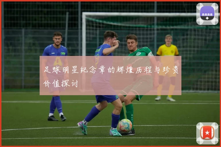 足球明星纪念章的辉煌历程与珍贵价值探讨