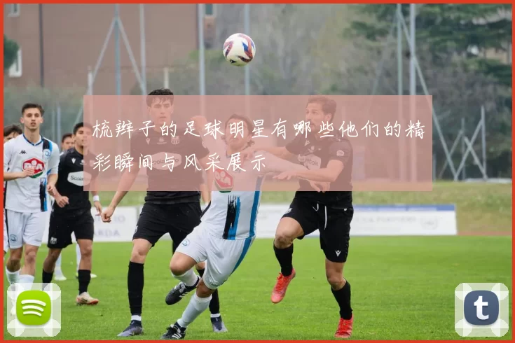 梳辫子的足球明星有哪些他们的精彩瞬间与风采展示