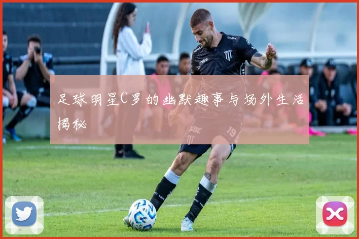足球明星C罗的幽默趣事与场外生活揭秘