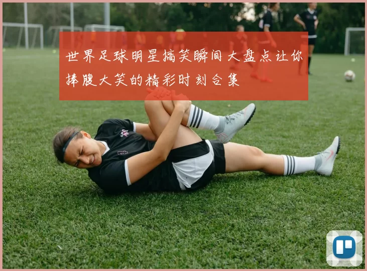 世界足球明星搞笑瞬间大盘点让你捧腹大笑的精彩时刻合集