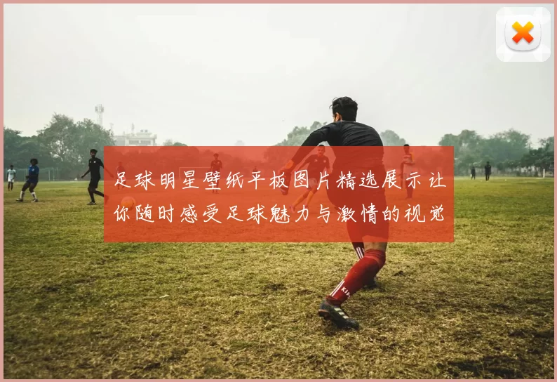 足球明星壁纸平板图片精选展示让你随时感受足球魅力与激情的视觉盛宴