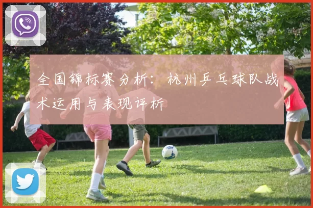 全国锦标赛分析：杭州乒乓球队战术运用与表现评析