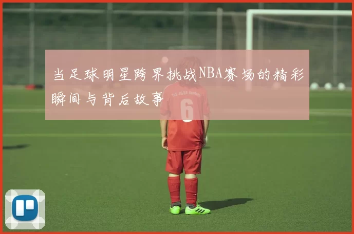 当足球明星跨界挑战NBA赛场的精彩瞬间与背后故事