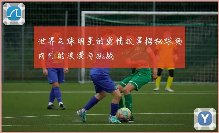 世界足球明星的爱情故事揭秘球场内外的浪漫与挑战