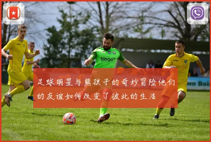 足球明星与熊孩子的奇妙冒险他们的友谊如何改变了彼此的生活
