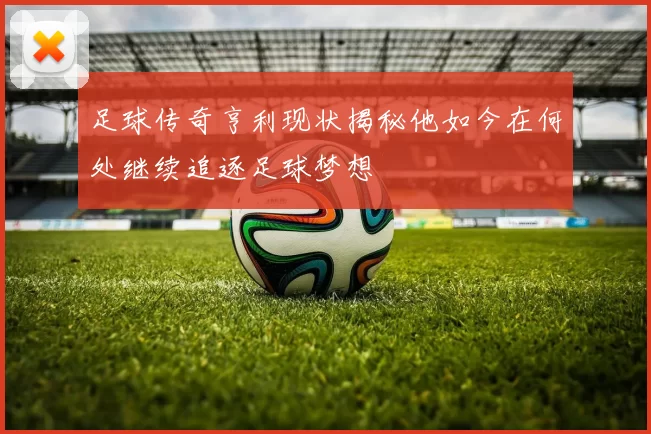 足球传奇亨利现状揭秘他如今在何处继续追逐足球梦想