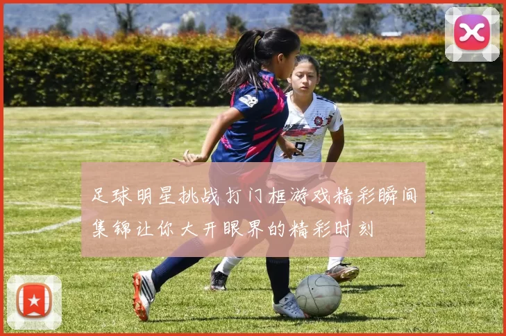 足球明星挑战打门框游戏精彩瞬间集锦让你大开眼界的精彩时刻