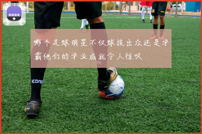 哪个足球明星不仅球技出众还是学霸他们的学业成就令人惊叹
