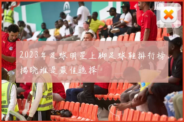 2023年足球明星上脚足球鞋排行榜揭晓谁是最佳选择