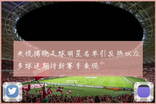央视揭晓足球明星名单引发热议众多球迷期待新赛季表现