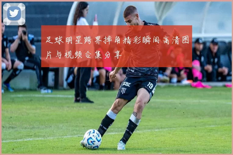 足球明星跨界摔角精彩瞬间高清图片与视频合集分享