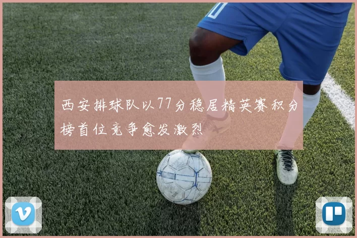 西安排球队以77分稳居精英赛积分榜首位竞争愈发激烈