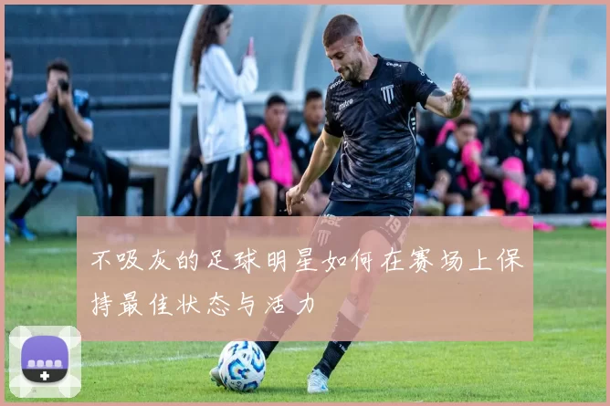 不吸灰的足球明星如何在赛场上保持最佳状态与活力