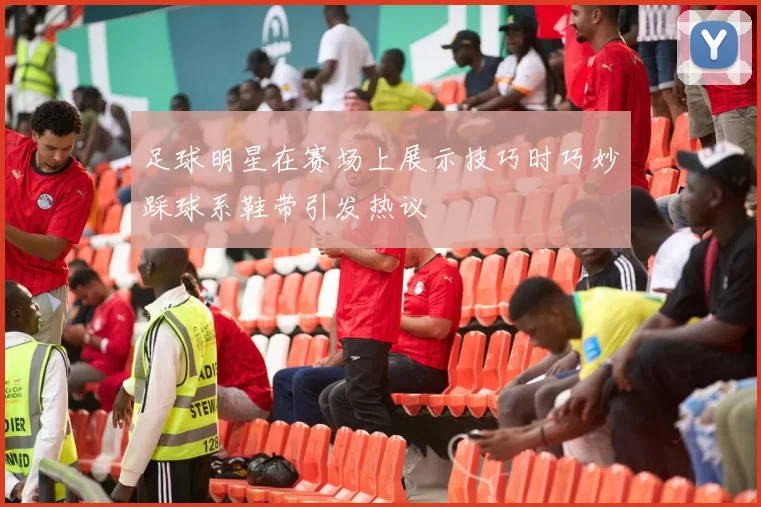 足球明星在赛场上展示技巧时巧妙踩球系鞋带引发热议