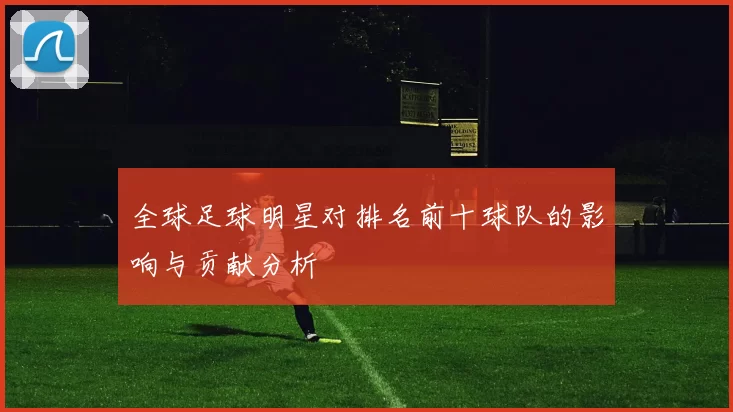 全球足球明星对排名前十球队的影响与贡献分析