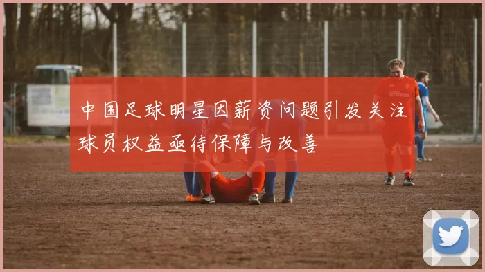 中国足球明星因薪资问题引发关注球员权益亟待保障与改善