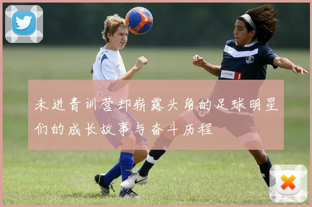 未进青训营却崭露头角的足球明星们的成长故事与奋斗历程