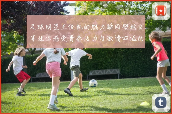 足球明星王俊凯的魅力瞬间壁纸分享让你感受青春活力与激情四溢的足球世界