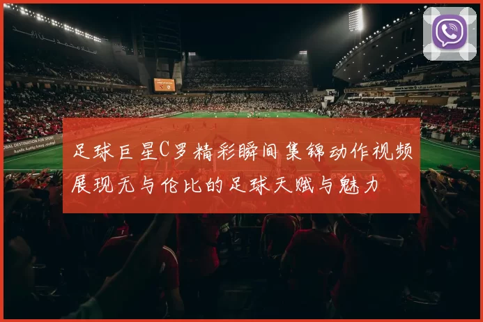 足球巨星C罗精彩瞬间集锦动作视频展现无与伦比的足球天赋与魅力