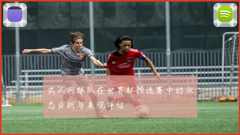 武汉网球队在世界杯预选赛中的状态分析与表现评估