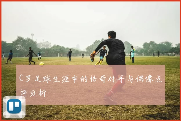 C罗足球生涯中的传奇对手与偶像点评分析