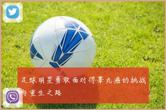 足球明星勇敢面对得睾丸癌的挑战与重生之路