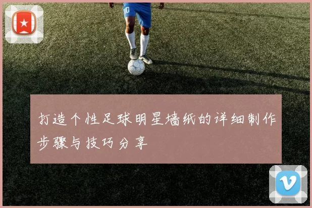 打造个性足球明星墙纸的详细制作步骤与技巧分享