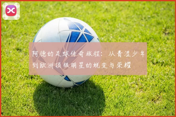 阿德的足球传奇旅程：从青涩少年到欧洲顶级明星的蜕变与荣耀