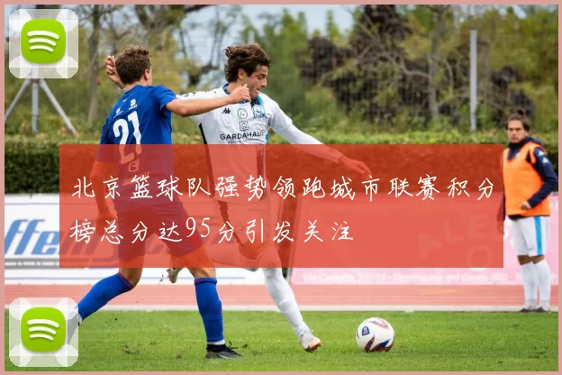 北京篮球队强势领跑城市联赛积分榜总分达95分引发关注