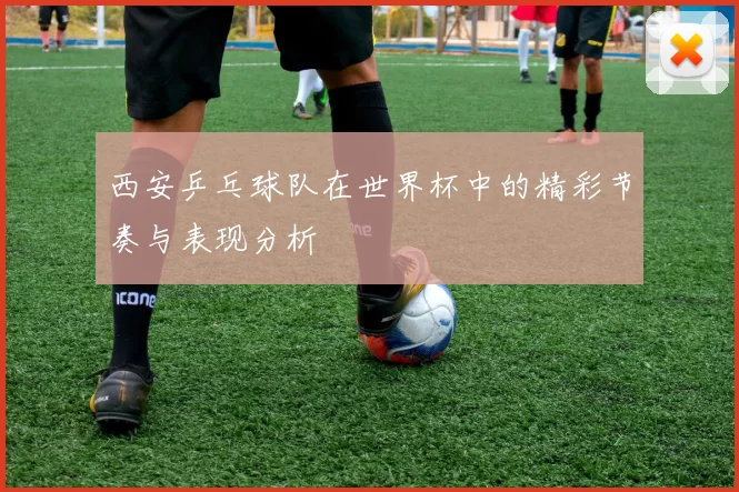 西安乒乓球队在世界杯中的精彩节奏与表现分析