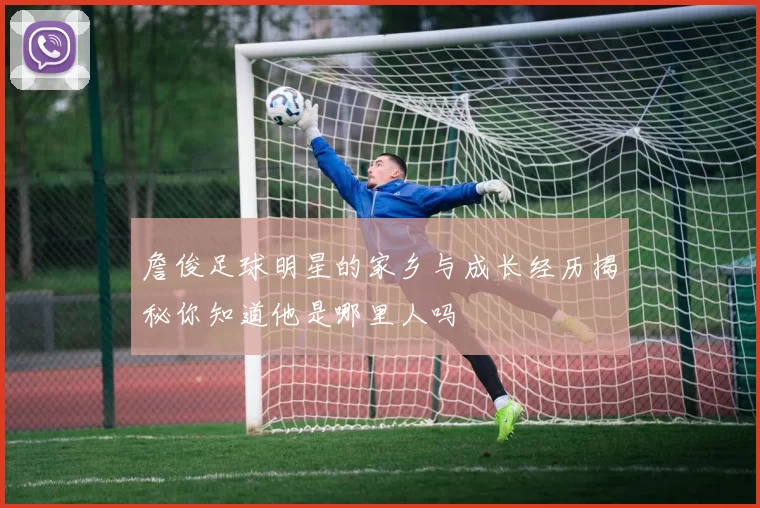 詹俊足球明星的家乡与成长经历揭秘你知道他是哪里人吗