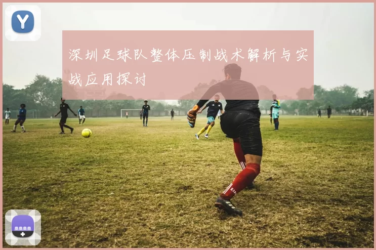 深圳足球队整体压制战术解析与实战应用探讨