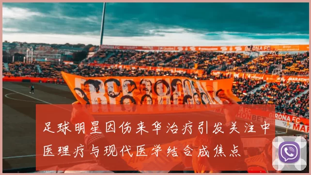 足球明星因伤来华治疗引发关注中医理疗与现代医学结合成焦点