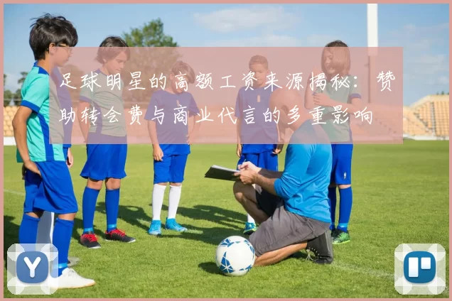 足球明星的高额工资来源揭秘：赞助转会费与商业代言的多重影响