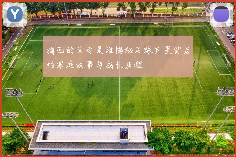 梅西的父母是谁揭秘足球巨星背后的家庭故事与成长历程
