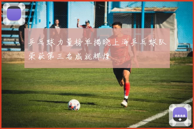 乒乓球力量榜单揭晓上海乒乓球队荣获第三名成就辉煌