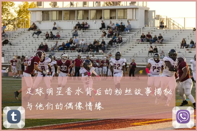 足球明星香水背后的粉丝故事揭秘与他们的偶像情缘