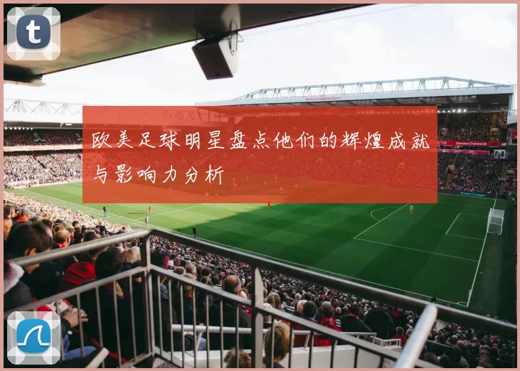 欧美足球明星盘点他们的辉煌成就与影响力分析