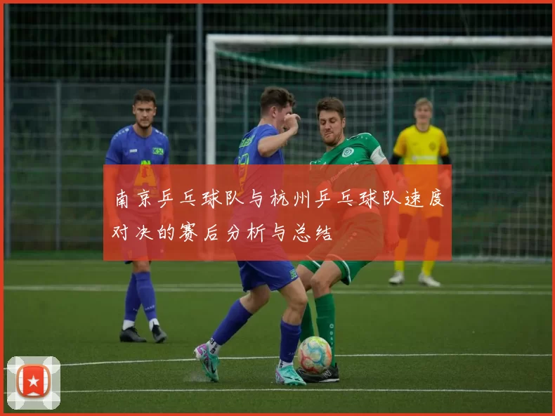 南京乒乓球队与杭州乒乓球队速度对决的赛后分析与总结