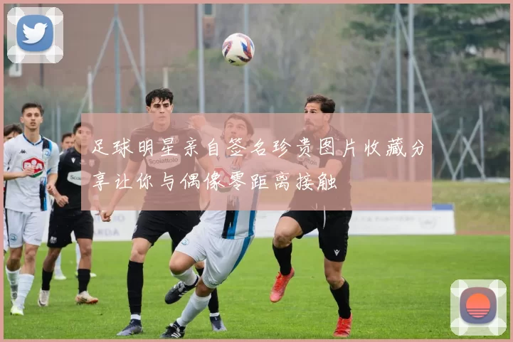足球明星亲自签名珍贵图片收藏分享让你与偶像零距离接触