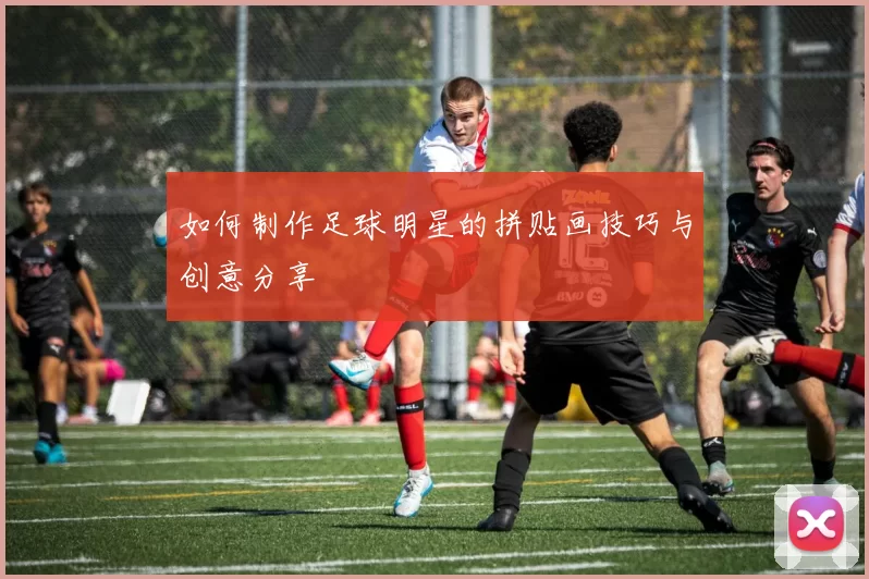 如何制作足球明星的拼贴画技巧与创意分享