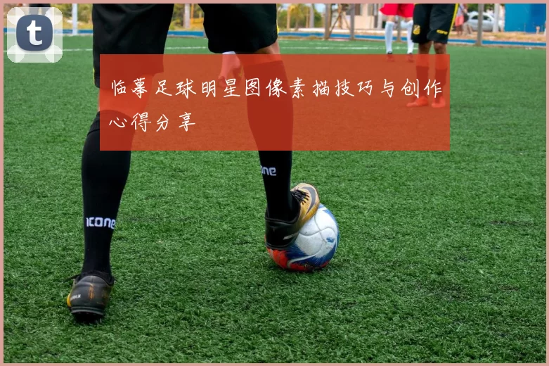 临摹足球明星图像素描技巧与创作心得分享