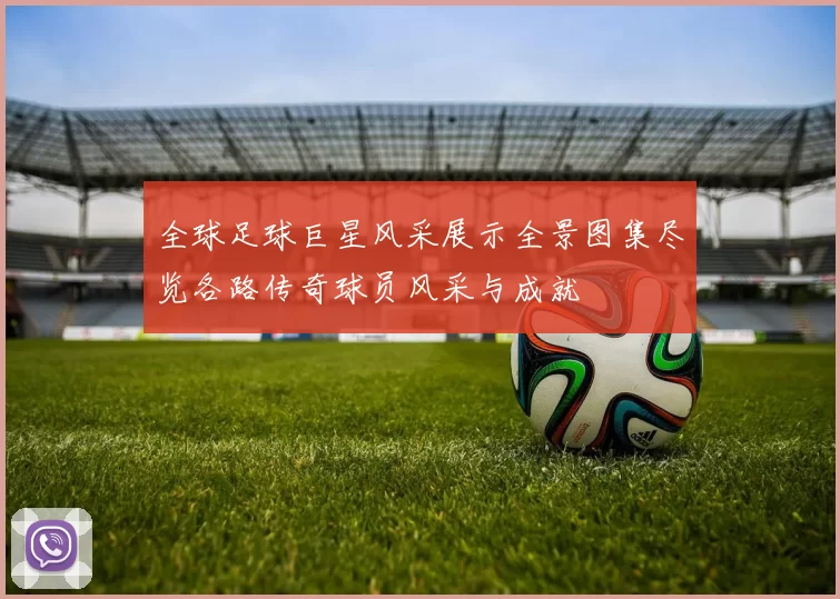 全球足球巨星风采展示全景图集尽览各路传奇球员风采与成就