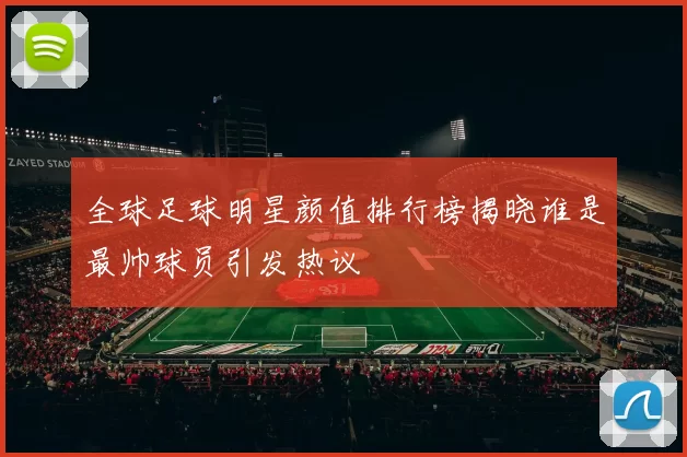 全球足球明星颜值排行榜揭晓谁是最帅球员引发热议