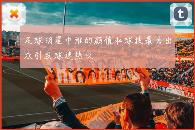足球明星中谁的颜值和球技最为出众引发球迷热议