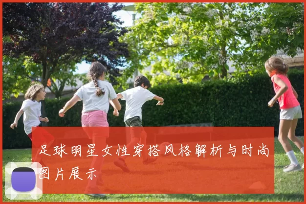 足球明星女性穿搭风格解析与时尚图片展示